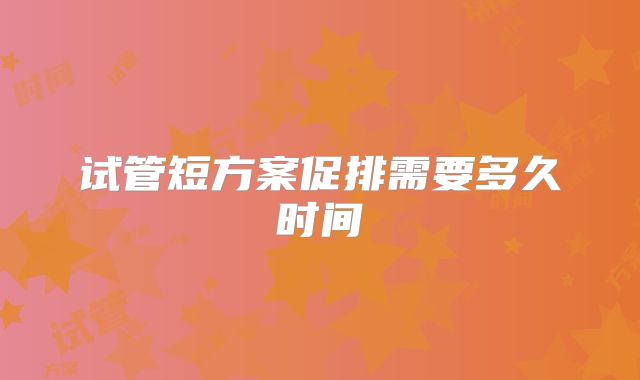 试管短方案促排需要多久时间