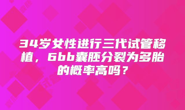 34岁女性进行三代试管移植，6bb囊胚分裂为多胎的概率高吗？