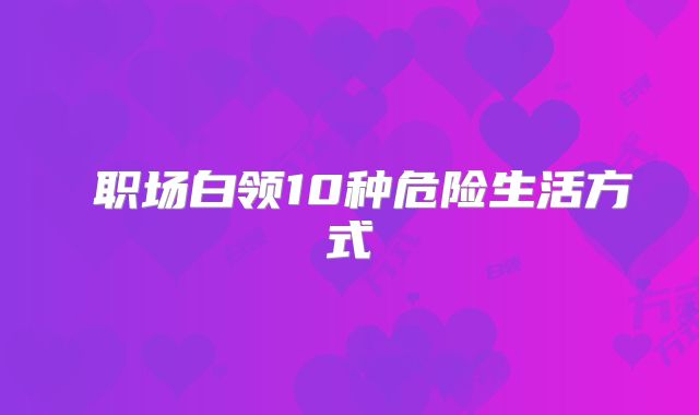 职场白领10种危险生活方式