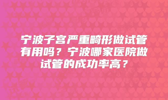 宁波子宫严重畸形做试管有用吗？宁波哪家医院做试管的成功率高？