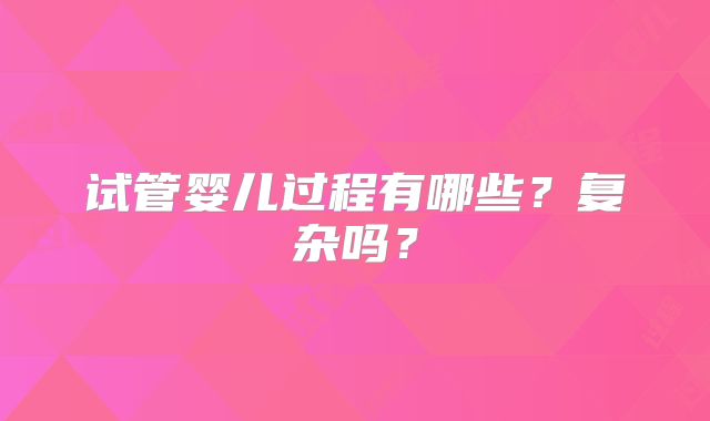 试管婴儿过程有哪些?复杂吗?