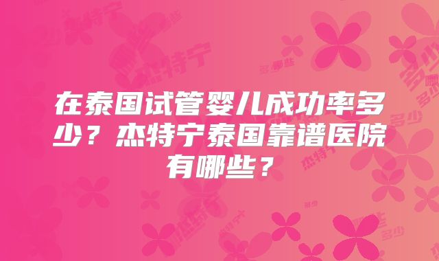 在泰国试管婴儿成功率多少?杰特宁泰国靠谱医院有哪些?