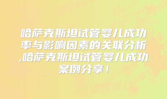 哈萨克斯坦试管婴儿成功率与影响因素的关联分析,哈萨克斯坦试管婴儿成功案例分享!