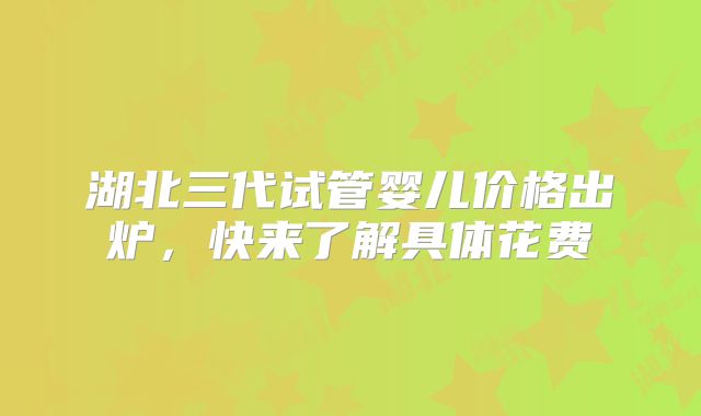 湖北三代试管婴儿价格出炉，快来了解具体花费