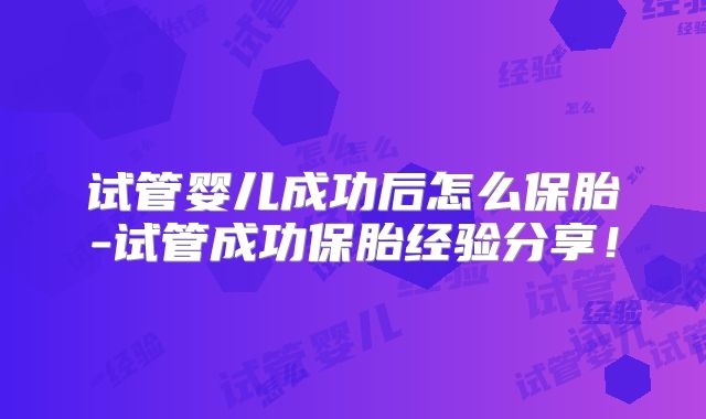 试管婴儿成功后怎么保胎-试管成功保胎经验分享!