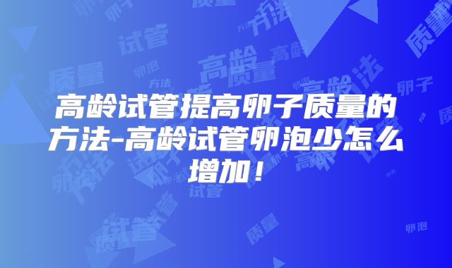高龄试管提高卵子质量的方法-高龄试管卵泡少怎么增加!