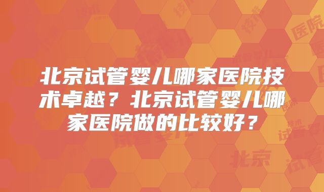 北京试管婴儿哪家医院技术卓越？北京试管婴儿哪家医院做的比较好？