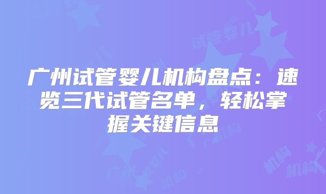 广州试管婴儿机构盘点:速览三代试管名单,轻松掌握关键信息