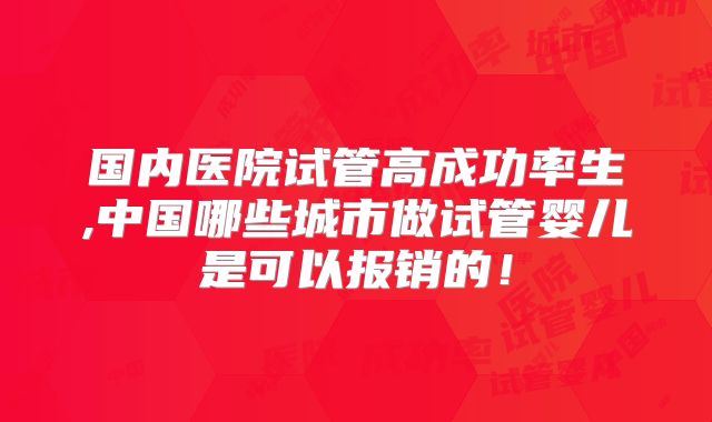 国内医院试管高成功率生,中国哪些城市做试管婴儿是可以报销的！