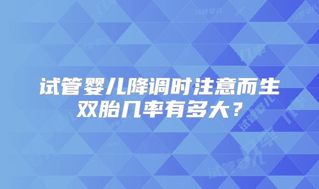 试管婴儿降调时注意而生双胎几率有多大?
