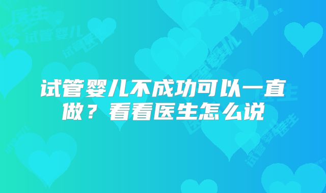试管婴儿不成功可以一直做?看看医生怎么说
