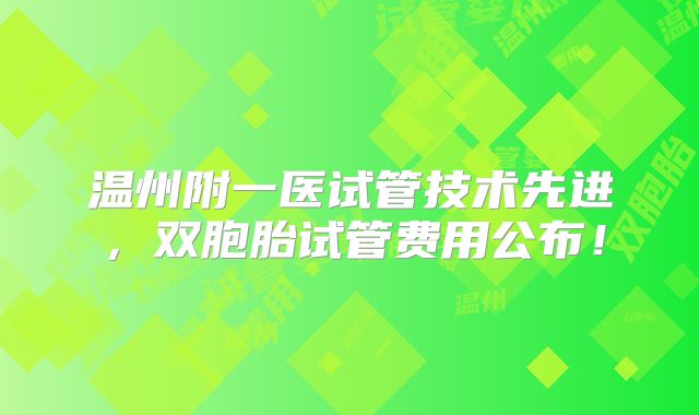 温州附一医试管技术先进，双胞胎试管费用公布！