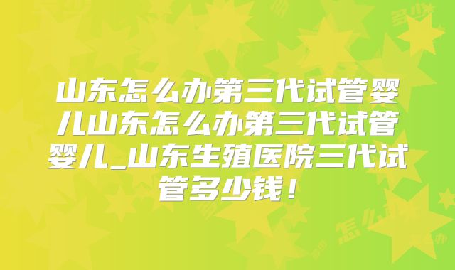 山东怎么办第三代试管婴儿山东怎么办第三代试管婴儿_山东生殖医院三代试管多少钱!