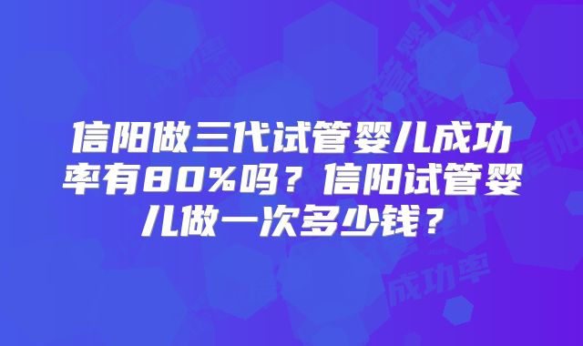 信阳做三代试管婴儿成功率有80%吗?信阳试管婴儿做一次多少钱?