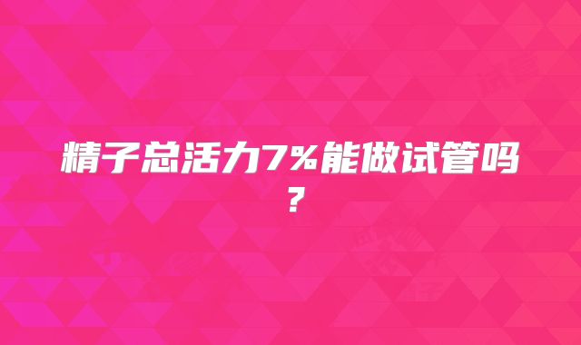 精子总活力7%能做试管吗?