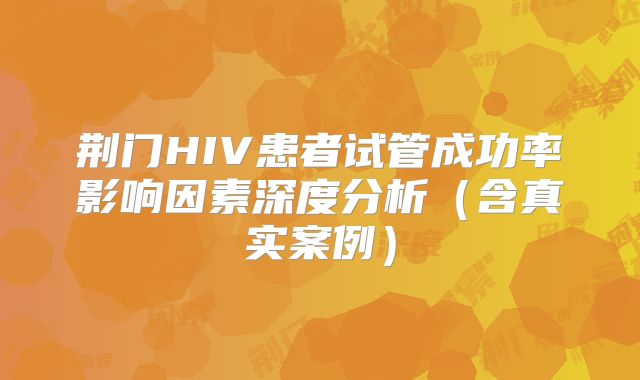 荆门HIV患者试管成功率影响因素深度分析（含真实案例）