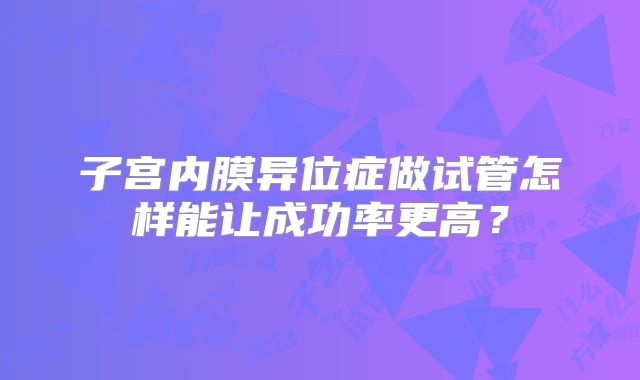 子宫内膜异位症做试管怎样能让成功率更高?