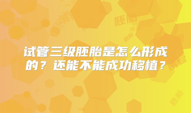 试管三级胚胎是怎么形成的?还能不能成功移植?