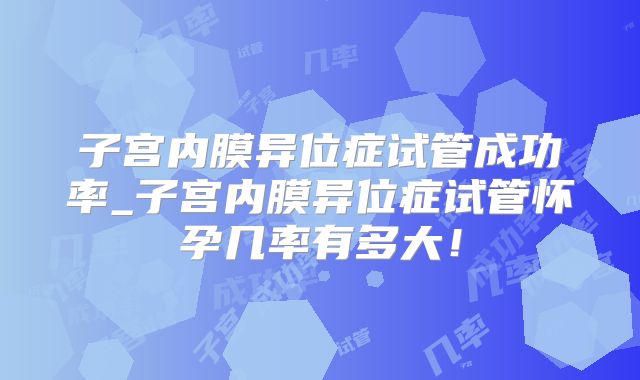 子宫内膜异位症试管成功率_子宫内膜异位症试管怀孕几率有多大!