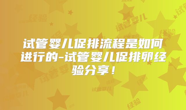 试管婴儿促排流程是如何进行的-试管婴儿促排卵经验分享!