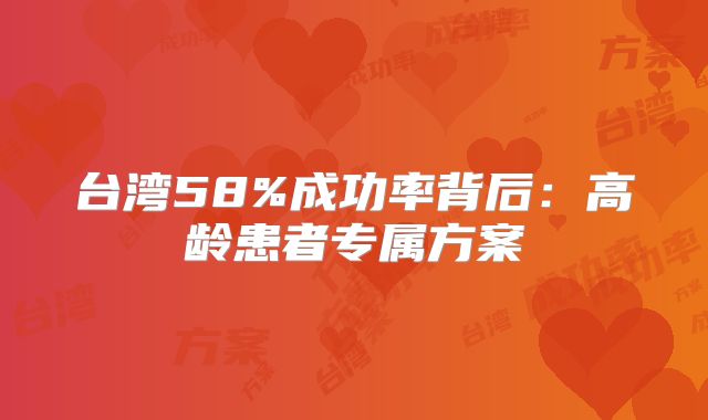 台湾58%成功率背后:高龄患者专属方案