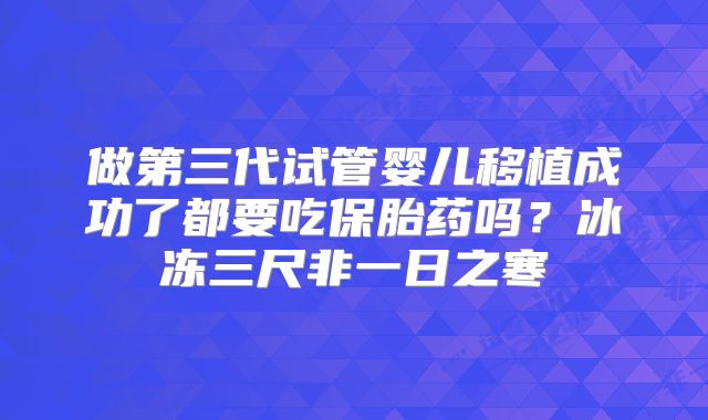 做第三代试管婴儿移植成功了都要吃保胎药吗?冰冻三尺非一日之寒