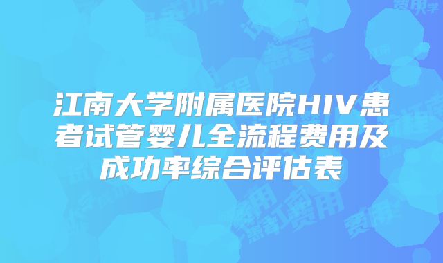 江南大学附属医院HIV患者试管婴儿全流程费用及成功率综合评估表