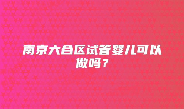 南京六合区试管婴儿可以做吗?