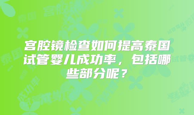 宫腔镜检查如何提高泰国试管婴儿成功率，包括哪些部分呢？