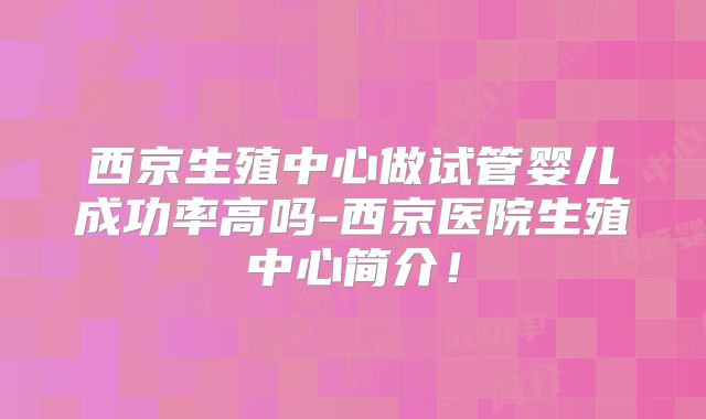 西京生殖中心做试管婴儿成功率高吗-西京医院生殖中心简介!