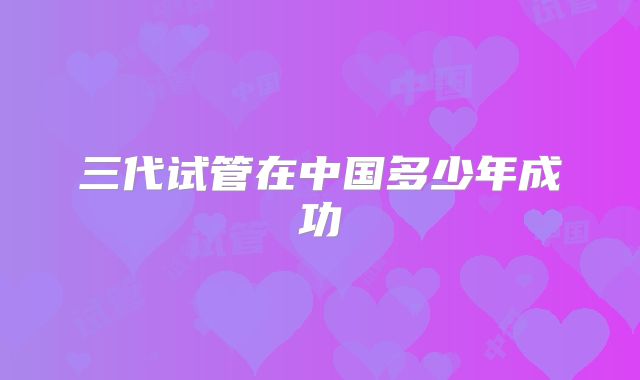 三代试管在中国多少年成功