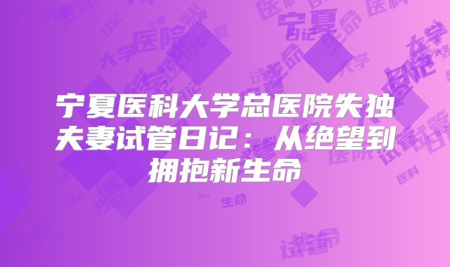 宁夏医科大学总医院失独夫妻试管日记:从绝望到拥抱新生命