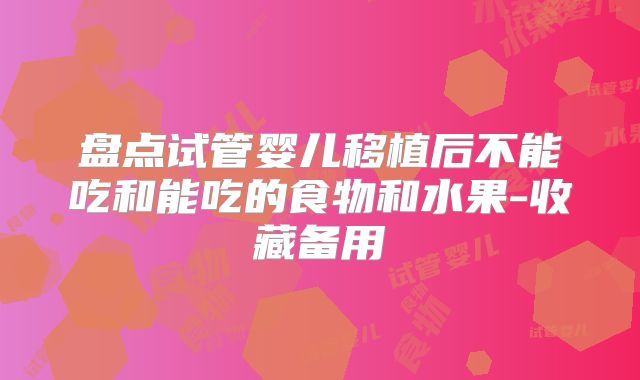 盘点试管婴儿移植后不能吃和能吃的食物和水果-收藏备用