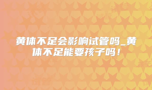 黄体不足会影响试管吗_黄体不足能要孩子吗!