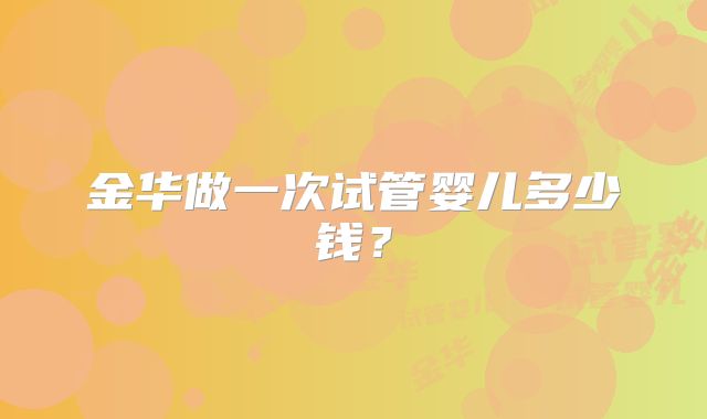 金华做一次试管婴儿多少钱?