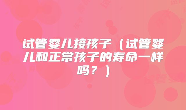试管婴儿接孩子(试管婴儿和正常孩子的寿命一样吗?)