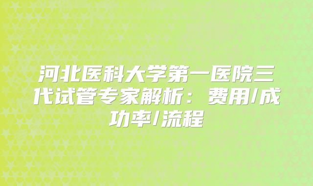 河北医科大学第一医院三代试管专家解析：费用/成功率/流程