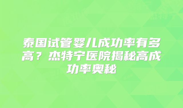泰国试管婴儿成功率有多高?杰特宁医院揭秘高成功率奥秘