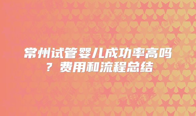 常州试管婴儿成功率高吗?费用和流程总结