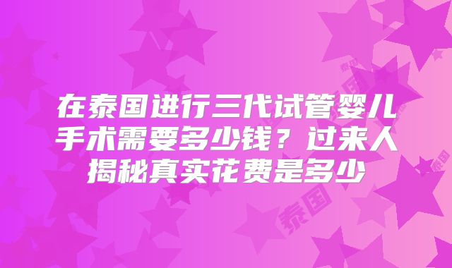 在泰国进行三代试管婴儿手术需要多少钱?过来人揭秘真实花费是多少