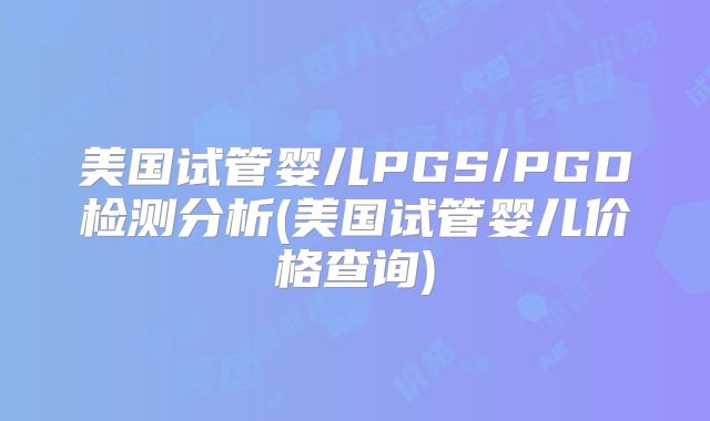 美国试管婴儿PGS/PGD检测分析(美国试管婴儿价格查询)