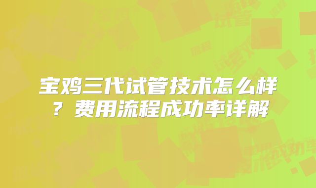 宝鸡三代试管技术怎么样？费用流程成功率详解