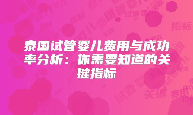 泰国试管婴儿费用与成功率分析:你需要知道的关键指标