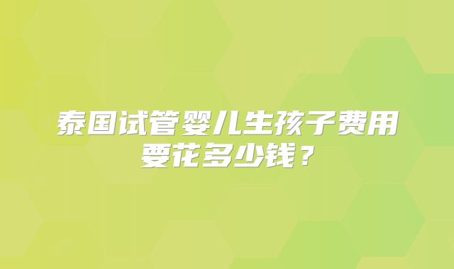 泰国试管婴儿生孩子费用要花多少钱？