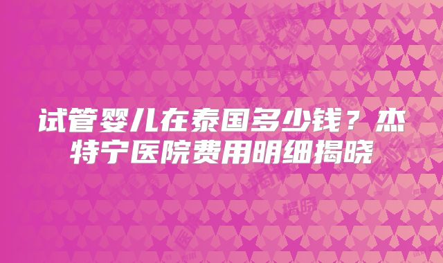 试管婴儿在泰国多少钱？杰特宁医院费用明细揭晓