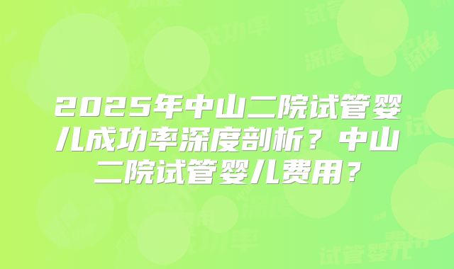 2025年中山二院试管婴儿成功率深度剖析?中山二院试管婴儿费用?