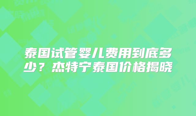泰国试管婴儿费用到底多少?杰特宁泰国价格揭晓