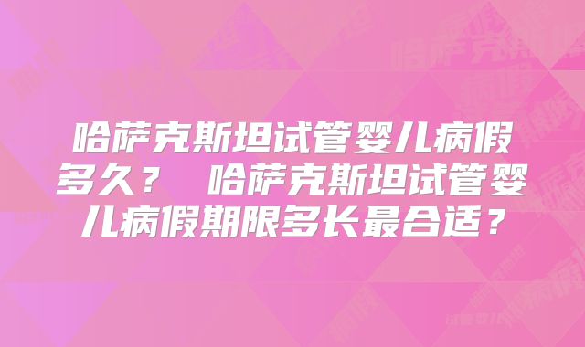 哈萨克斯坦试管婴儿病假多久? 哈萨克斯坦试管婴儿病假期限多长最合适?