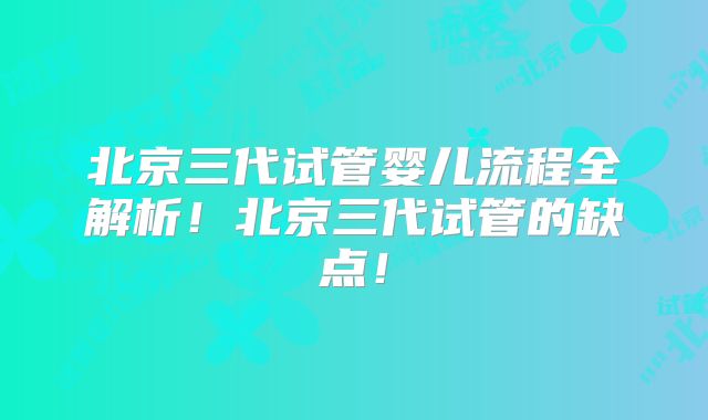 北京三代试管婴儿流程全解析!北京三代试管的缺点!