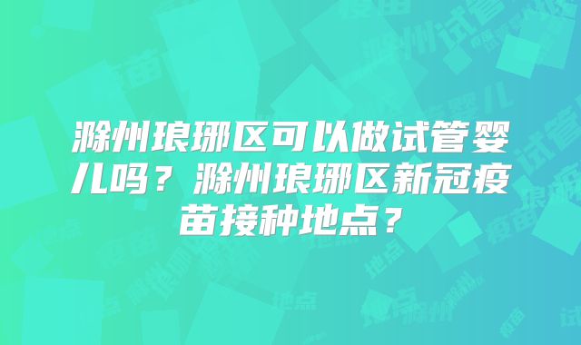 滁州琅琊区可以做试管婴儿吗?滁州琅琊区新冠疫苗接种地点?